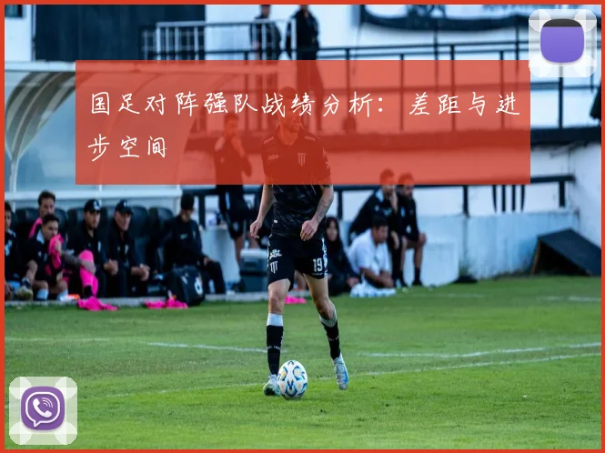 国足对阵强队战绩分析：差距与进步空间