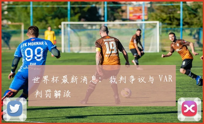 世界杯最新消息:裁判争议与 VAR 判罚解读