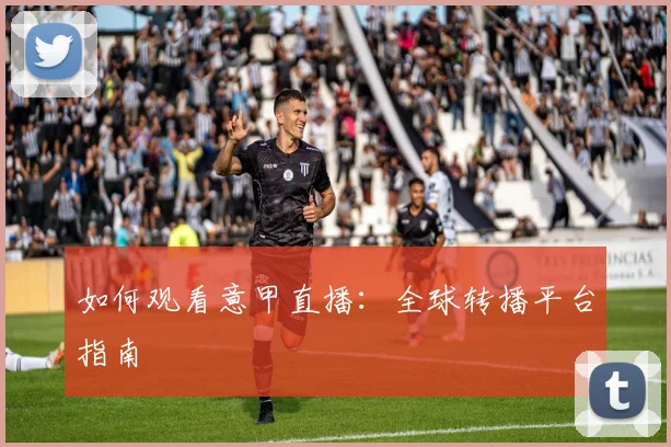 如何观看意甲直播:全球转播平台指南