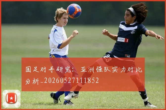 国足对手研究：亚洲强队实力对比分析_20260527111852