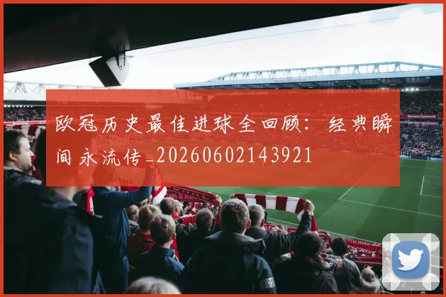 欧冠历史最佳进球全回顾:经典瞬间永流传_20260602143921