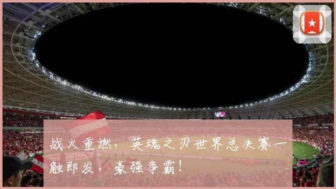 战火重燃,英魂之刃世界总决赛一触即发,豪强争霸!