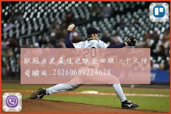 欧冠历史最佳进球全回顾:十大传奇瞬间_20260609224628