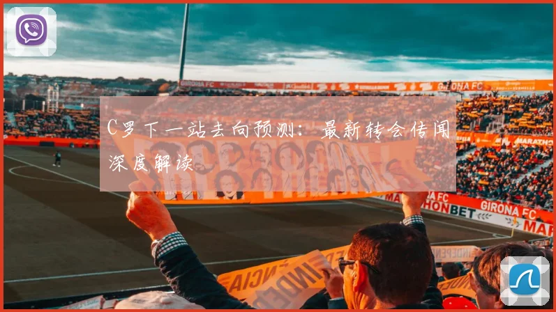 C罗下一站去向预测:最新转会传闻深度解读
