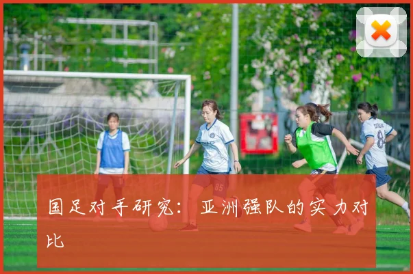 国足对手研究：亚洲强队的实力对比