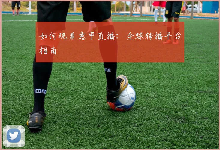 如何观看意甲直播:全球转播平台指南