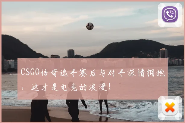 CSGO传奇选手赛后与对手深情拥抱，这才是电竞的浪漫！