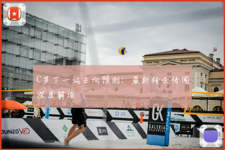 C罗下一站去向预测：最新转会传闻深度解读