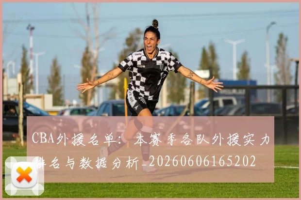 CBA外援名单：本赛季各队外援实力排名与数据分析_20260606165202