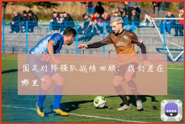 国足对阵强队战绩回顾：我们差在哪里？