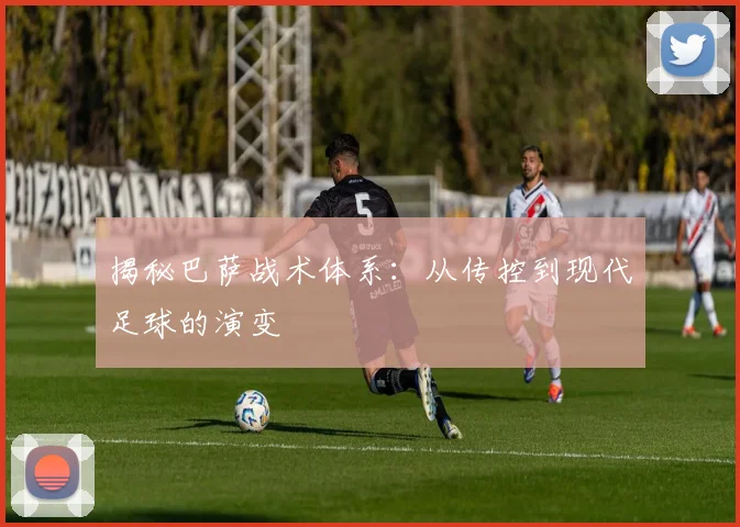 揭秘巴萨战术体系：从传控到现代足球的演变