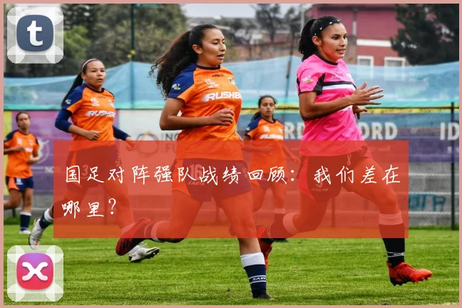 国足对阵强队战绩回顾：我们差在哪里？