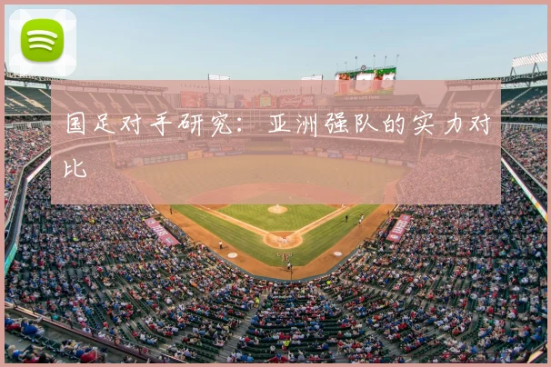 国足对手研究：亚洲强队的实力对比