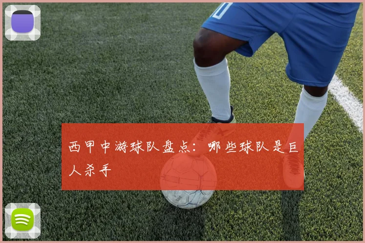 西甲中游球队盘点：哪些球队是巨人杀手