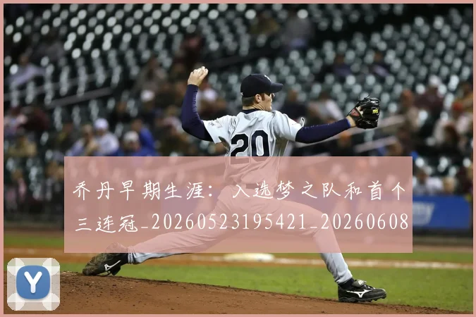 乔丹早期生涯:入选梦之队和首个三连冠_20260523195421_20260608142413