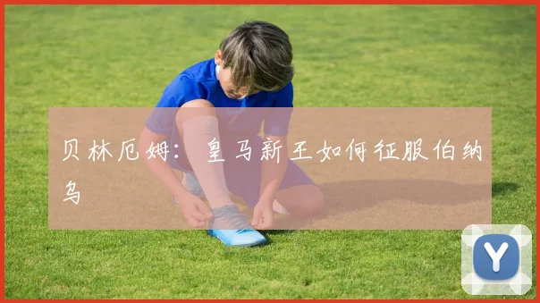 贝林厄姆：皇马新王如何征服伯纳乌