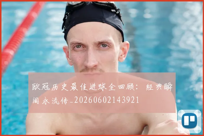 欧冠历史最佳进球全回顾:经典瞬间永流传_20260602143921