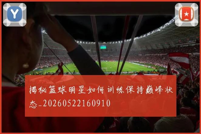 揭秘篮球明星如何训练保持巅峰状态_20260522160910