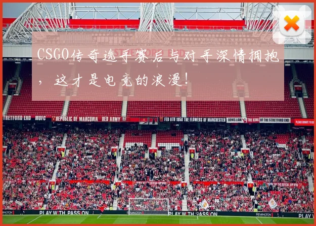CSGO传奇选手赛后与对手深情拥抱，这才是电竞的浪漫！