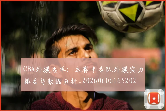 CBA外援名单：本赛季各队外援实力排名与数据分析_20260606165202