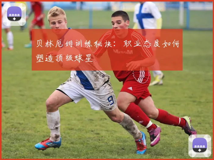 贝林厄姆训练秘诀：职业态度如何塑造顶级球星