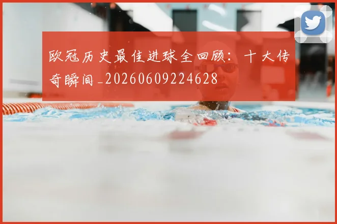 欧冠历史最佳进球全回顾:十大传奇瞬间_20260609224628